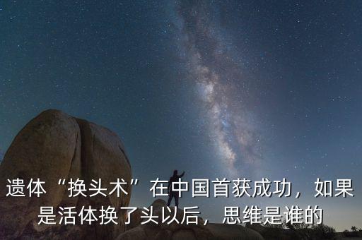 遺體“換頭術(shù)”在中國(guó)首獲成功，如果是活體換了頭以后，思維是誰(shuí)的