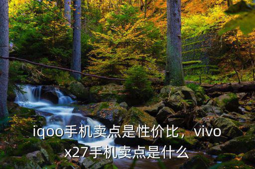 iqoo手機(jī)賣點(diǎn)是性價(jià)比，vivox27手機(jī)賣點(diǎn)是什么