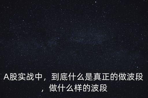 A股實戰(zhàn)中，到底什么是真正的做波段，做什么樣的波段
