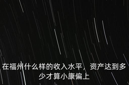 在福州什么樣的收入水平，資產(chǎn)達(dá)到多少才算小康偏上