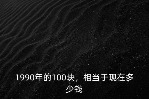 1990年的100塊，相當(dāng)于現(xiàn)在多少錢