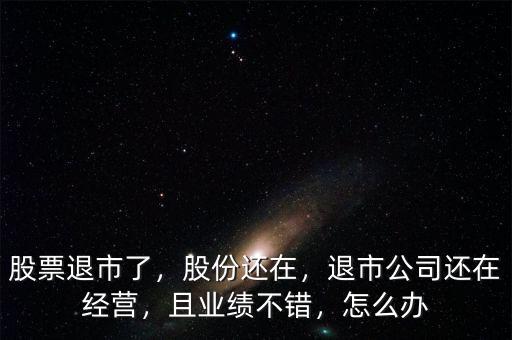 股票退市了，股份還在，退市公司還在經(jīng)營，且業(yè)績不錯，怎么辦