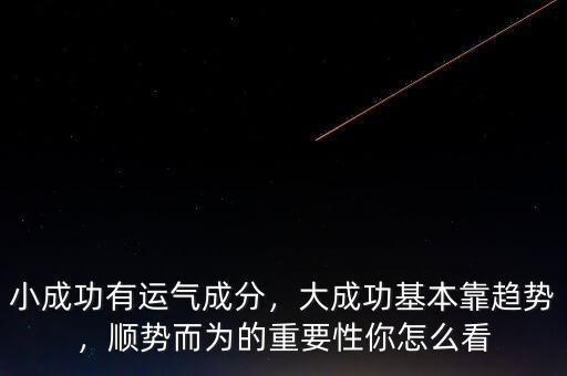 小成功有運氣成分，大成功基本靠趨勢，順勢而為的重要性你怎么看