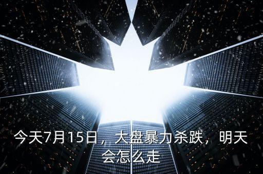 今天7月15日，大盤暴力殺跌，明天會怎么走