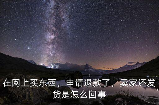 在網上買東西，申請退款了，賣家還發(fā)貨是怎么回事