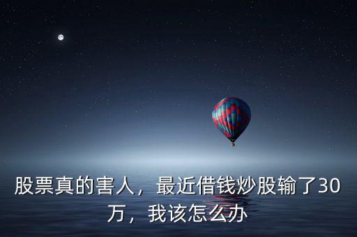 股票真的害人，最近借錢炒股輸了30萬，我該怎么辦