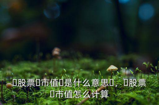 ?股票?市值?是什么意思?，?股票?市值怎么計(jì)算
