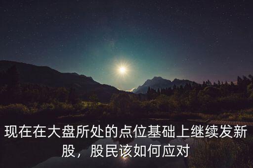 現(xiàn)在在大盤所處的點(diǎn)位基礎(chǔ)上繼續(xù)發(fā)新股，股民該如何應(yīng)對(duì)