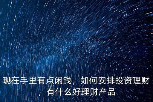 現(xiàn)在手里有點(diǎn)閑錢，如何安排投資理財，有什么好理財產(chǎn)品