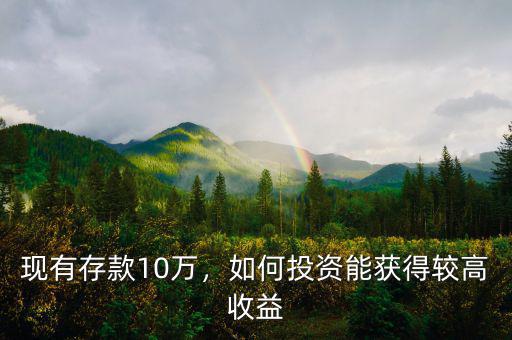 現(xiàn)有存款10萬，如何投資能獲得較高收益
