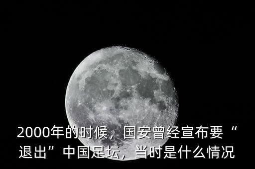 2000年的時候，國安曾經(jīng)宣布要“退出”中國足壇，當(dāng)時是什么情況