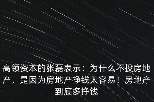 高領(lǐng)資本的張磊表示：為什么不投房地產(chǎn)，是因?yàn)榉康禺a(chǎn)掙錢太容易！房地產(chǎn)到底多掙錢