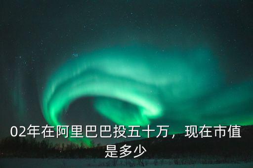 02年在阿里巴巴投五十萬，現(xiàn)在市值是多少