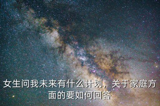 女生問(wèn)我未來(lái)有什么計(jì)劃，關(guān)于家庭方面的要如何回答