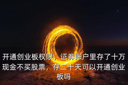 開通創(chuàng)業(yè)板權(quán)限，證券賬戶里存了十萬(wàn)現(xiàn)金不買股票，存二十天可以開通創(chuàng)業(yè)板嗎