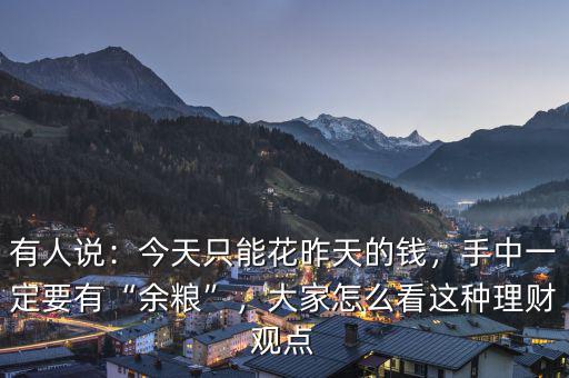 有人說：今天只能花昨天的錢，手中一定要有“余糧”，大家怎么看這種理財觀點