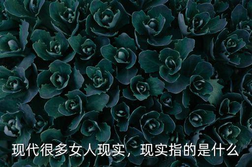 現(xiàn)代很多女人現(xiàn)實(shí)，現(xiàn)實(shí)指的是什么