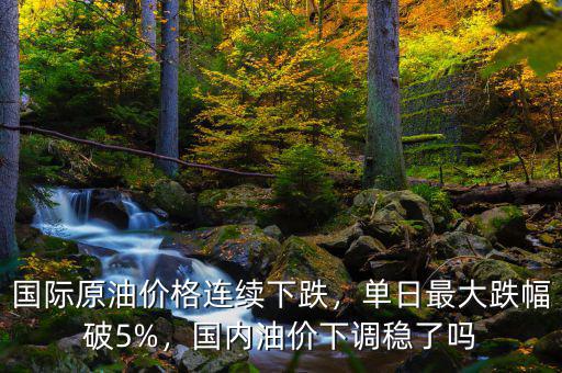 國(guó)際原油價(jià)格連續(xù)下跌，單日最大跌幅破5%，國(guó)內(nèi)油價(jià)下調(diào)穩(wěn)了嗎