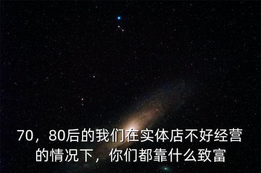 70，80后的我們在實(shí)體店不好經(jīng)營的情況下，你們都靠什么致富