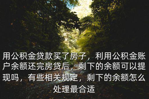 用公積金貸款買了房子，利用公積金賬戶余額還完房貸后，剩下的余額可以提現(xiàn)嗎，有些相關(guān)規(guī)定，剩下的余額怎么處理最合適