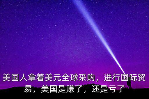 美國(guó)人拿著美元全球采購(gòu)，進(jìn)行國(guó)際貿(mào)易，美國(guó)是賺了，還是虧了