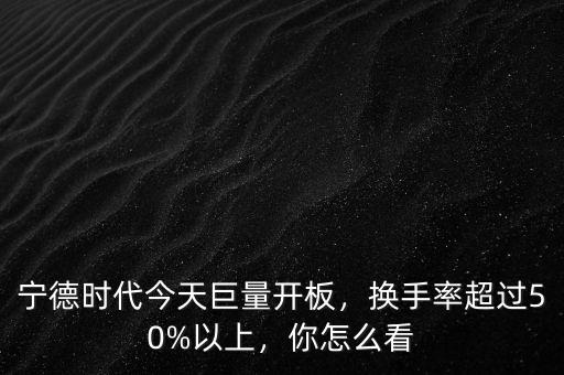 寧德時(shí)代今天巨量開(kāi)板，換手率超過(guò)50%以上，你怎么看