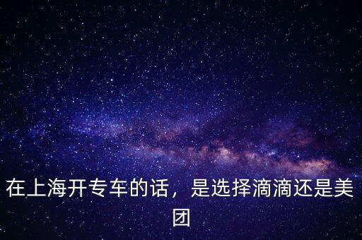 在上海開專車的話，是選擇滴滴還是美團(tuán)