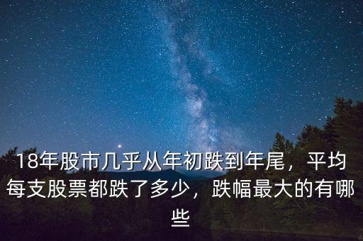18年股市幾乎從年初跌到年尾，平均每支股票都跌了多少，跌幅最大的有哪些