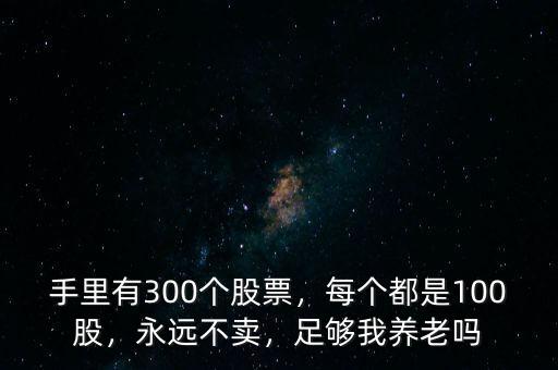 手里有300個股票，每個都是100股，永遠不賣，足夠我養(yǎng)老嗎