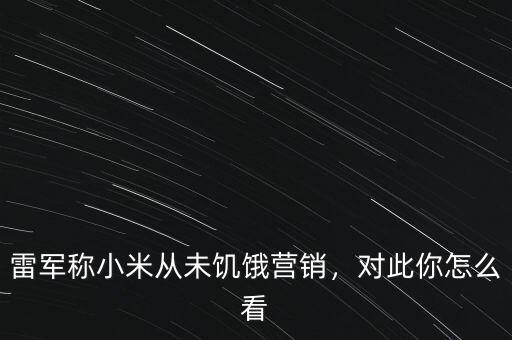 雷軍稱小米從未饑餓營銷，對此你怎么看