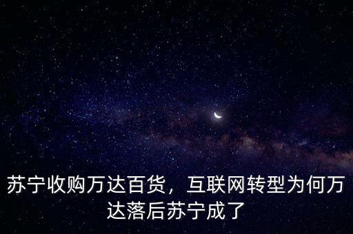 蘇寧收購萬達(dá)百貨，互聯(lián)網(wǎng)轉(zhuǎn)型為何萬達(dá)落后蘇寧成了