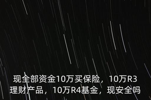 現(xiàn)全部資金10萬買保險(xiǎn)，10萬R3理財(cái)產(chǎn)品，10萬R4基金，現(xiàn)安全嗎