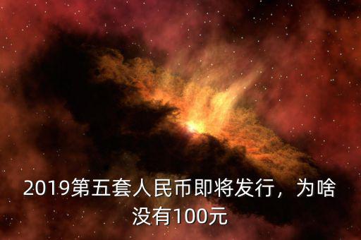 2019第五套人民幣即將發(fā)行，為啥沒有100元