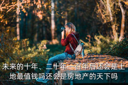未來的十年、二十年一百年后還會是土地最值錢嗎還會是房地產(chǎn)的天下嗎