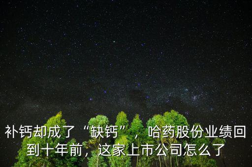 補(bǔ)鈣卻成了“缺鈣”，哈藥股份業(yè)績回到十年前，這家上市公司怎么了