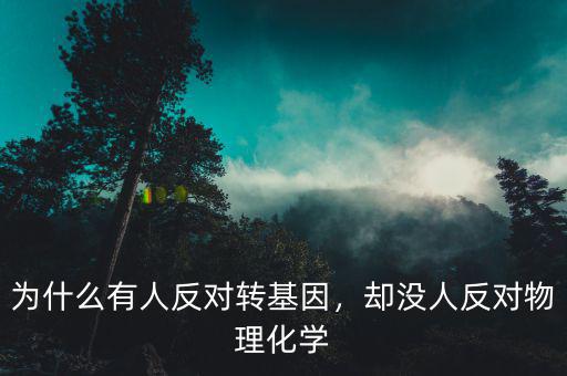 為什么有人反對(duì)轉(zhuǎn)基因，卻沒人反對(duì)物理化學(xué)