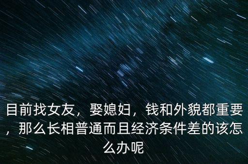 目前找女友，娶媳婦，錢和外貌都重要，那么長相普通而且經(jīng)濟條件差的該怎么辦呢