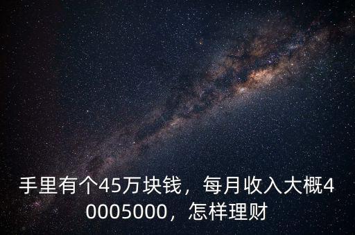 手里有個45萬塊錢，每月收入大概40005000，怎樣理財