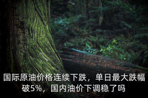 國(guó)際原油價(jià)格連續(xù)下跌，單日最大跌幅破5%，國(guó)內(nèi)油價(jià)下調(diào)穩(wěn)了嗎