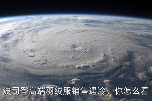 波司登高端羽絨服銷售遇冷，你怎么看