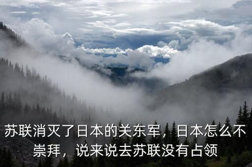 蘇聯(lián)消滅了日本的關(guān)東軍，日本怎么不崇拜，說來說去蘇聯(lián)沒有占領(lǐng)