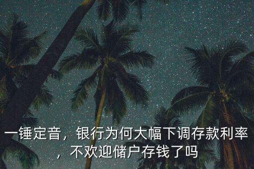 一錘定音，銀行為何大幅下調(diào)存款利率，不歡迎儲(chǔ)戶(hù)存錢(qián)了嗎