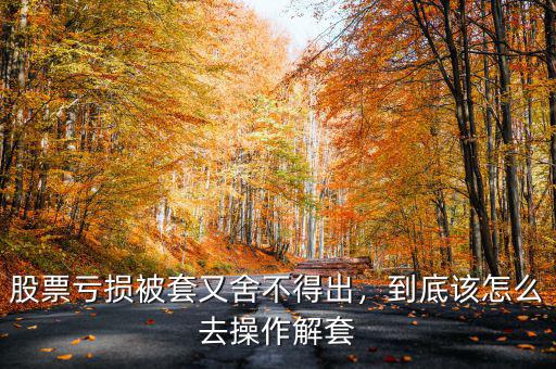 股票虧損被套又舍不得出，到底該怎么去操作解套