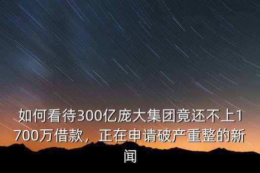 如何看待300億龐大集團(tuán)竟還不上1700萬(wàn)借款，正在申請(qǐng)破產(chǎn)重整的新聞