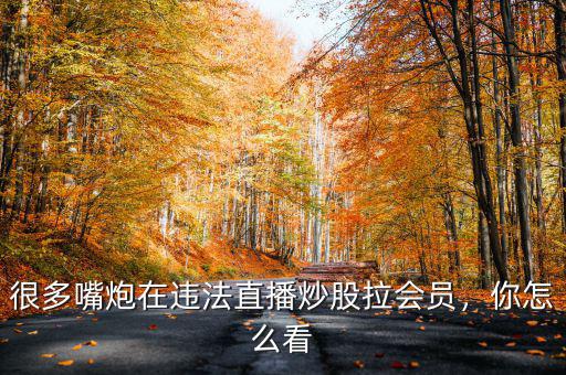 很多嘴炮在違法直播炒股拉會員，你怎么看