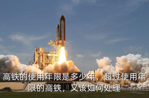 高鐵的使用年限是多少年，超過(guò)使用年限的高鐵，又該如何處理