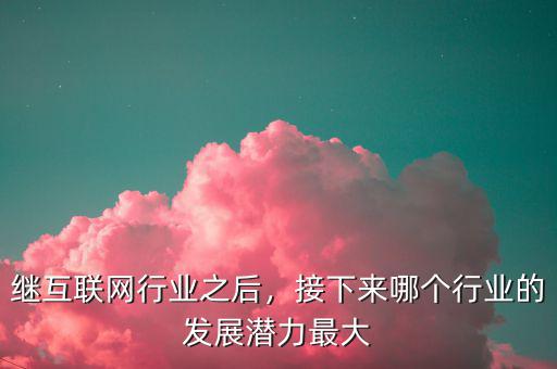 繼互聯(lián)網(wǎng)行業(yè)之后，接下來(lái)哪個(gè)行業(yè)的發(fā)展?jié)摿ψ畲? class=