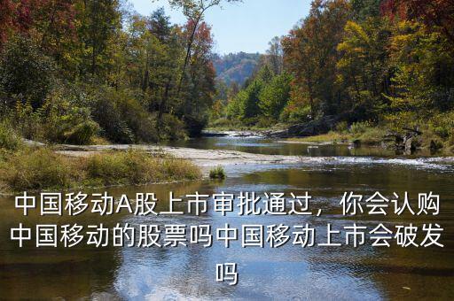 中國(guó)移動(dòng)A股上市審批通過(guò)，你會(huì)認(rèn)購(gòu)中國(guó)移動(dòng)的股票嗎中國(guó)移動(dòng)上市會(huì)破發(fā)嗎