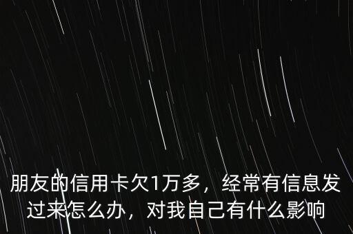 朋友的信用卡欠1萬多，經常有信息發(fā)過來怎么辦，對我自己有什么影響