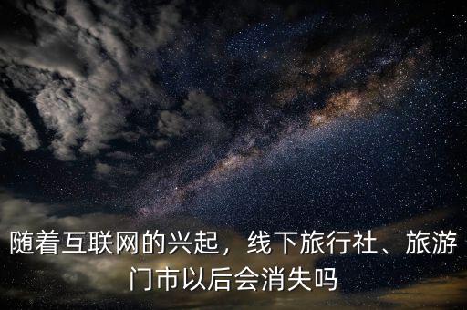 隨著互聯(lián)網的興起，線下旅行社、旅游門市以后會消失嗎